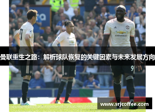 曼联重生之路：解析球队恢复的关键因素与未来发展方向
