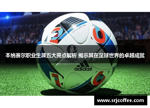 本纳赛尔职业生涯五大亮点解析 揭示其在足球世界的卓越成就