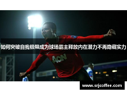 如何突破自我极限成为球场霸主释放内在潜力不再隐藏实力