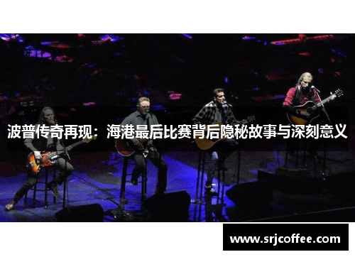波普传奇再现：海港最后比赛背后隐秘故事与深刻意义