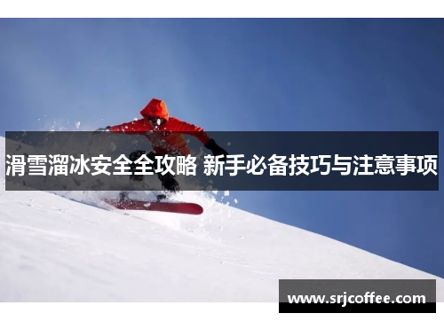 滑雪溜冰安全全攻略 新手必备技巧与注意事项
