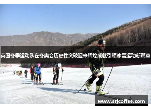 英国冬季运动队在冬奥会历史性突破迎来辉煌成就引领冰雪运动新篇章