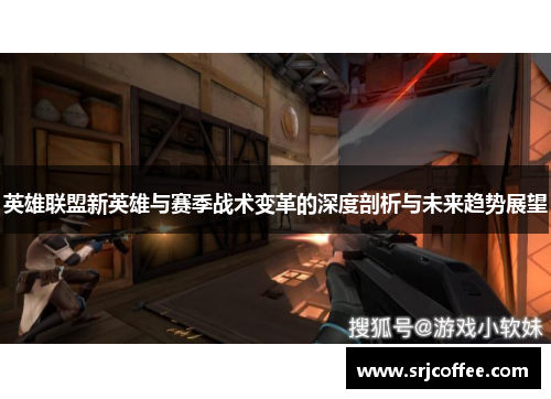 英雄联盟新英雄与赛季战术变革的深度剖析与未来趋势展望