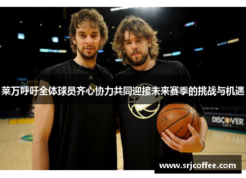 莱万呼吁全体球员齐心协力共同迎接未来赛季的挑战与机遇