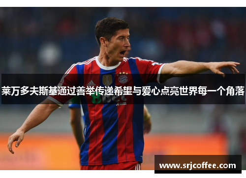 莱万多夫斯基通过善举传递希望与爱心点亮世界每一个角落