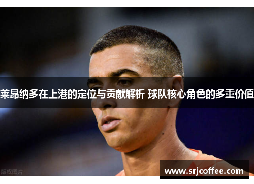 莱昂纳多在上港的定位与贡献解析 球队核心角色的多重价值
