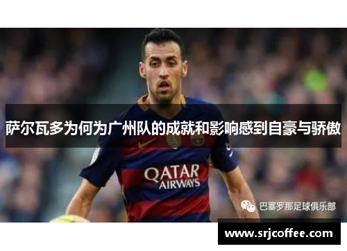 萨尔瓦多为何为广州队的成就和影响感到自豪与骄傲