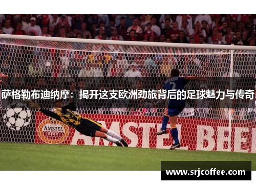 萨格勒布迪纳摩：揭开这支欧洲劲旅背后的足球魅力与传奇