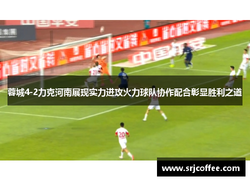 蓉城4-2力克河南展现实力进攻火力球队协作配合彰显胜利之道 蓉城4-2力克河南展现实力进攻火力球队协作配合彰显胜利之道