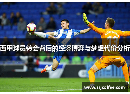 西甲球员转会背后的经济博弈与梦想代价分析 西甲球员转会背后的经济博弈与梦想代价分析