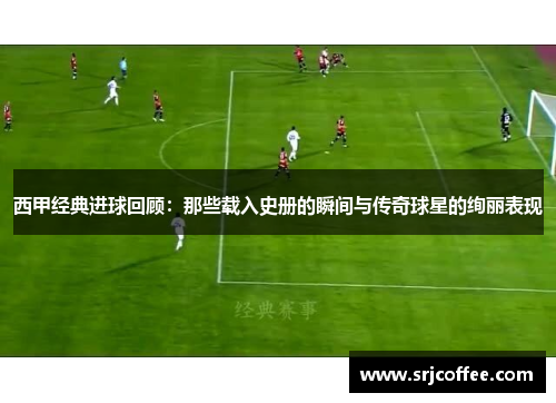 西甲经典进球回顾:那些载入史册的瞬间与传奇球星的绚丽表现 西甲经典进球回顾:那些载入史册的瞬间与传奇球星的绚丽表现