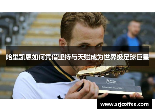 哈里凯恩如何凭借坚持与天赋成为世界级足球巨星