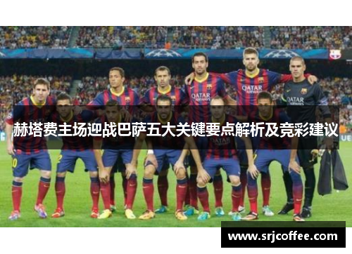 赫塔费主场迎战巴萨五大关键要点解析及竞彩建议
