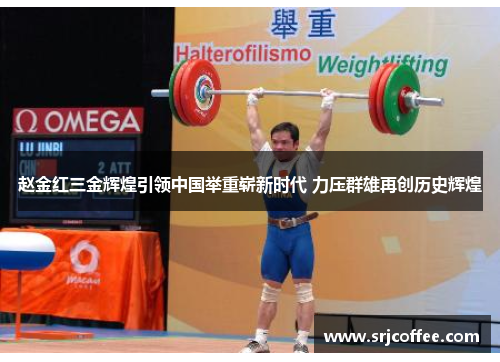 赵金红三金辉煌引领中国举重崭新时代 力压群雄再创历史辉煌