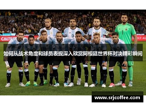如何从战术角度和球员表现深入欣赏阿根廷世界杯对决精彩瞬间