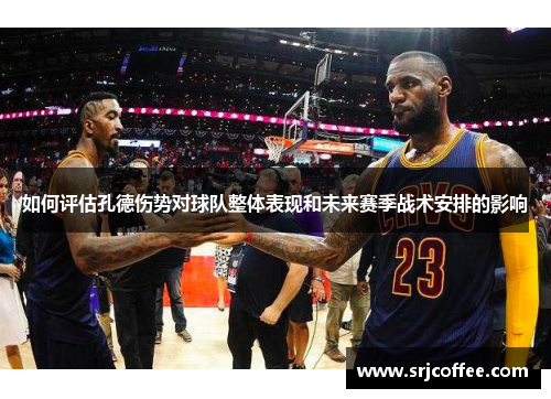 如何评估孔德伤势对球队整体表现和未来赛季战术安排的影响