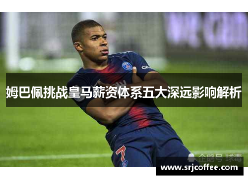 姆巴佩挑战皇马薪资体系五大深远影响解析