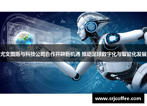 尤文图斯与科技公司合作开辟新机遇 推动足球数字化与智能化发展